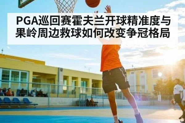 PGA巡回赛霍夫兰开球精准度与果岭周边救球如何改变争冠格局