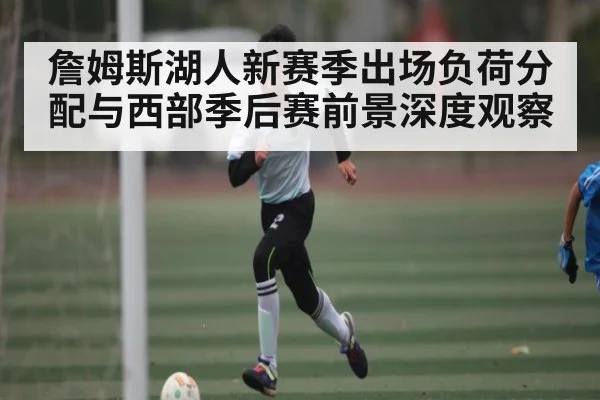 詹姆斯湖人新赛季出场负荷分配与西部季后赛前景深度观察