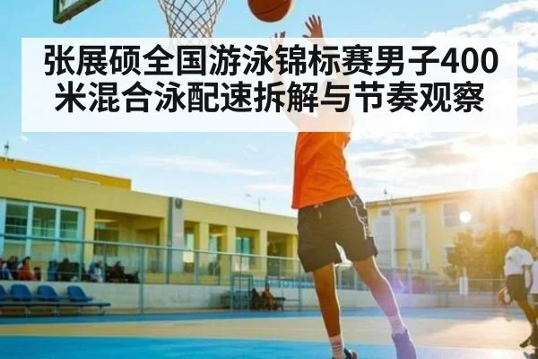 张展硕全国游泳锦标赛男子400米混合泳配速拆解与节奏观察