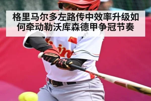 格里马尔多左路传中效率升级如何牵动勒沃库森德甲争冠节奏